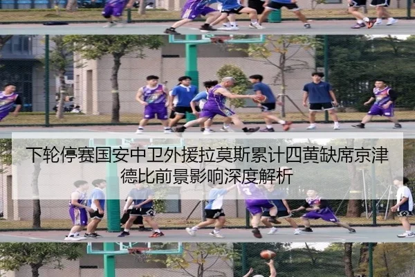 下轮停赛国安中卫外援拉莫斯累计四黄缺席京津德比前景影响深度解析