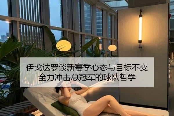 伊戈达罗谈新赛季心态与目标不变 全力冲击总冠军的球队哲学