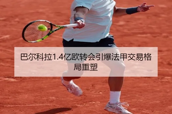 巴尔科拉1.4亿欧转会引爆法甲交易格局重塑