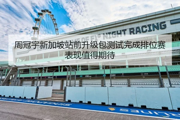 周冠宇新加坡站前升级包测试完成排位赛表现值得期待