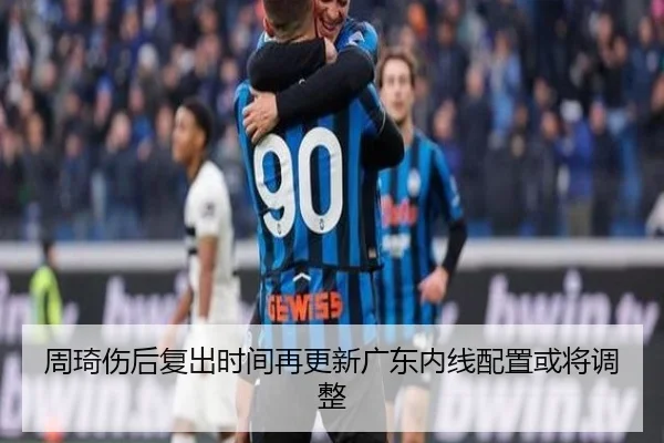 周琦伤后复出时间再更新广东内线配置或将调整