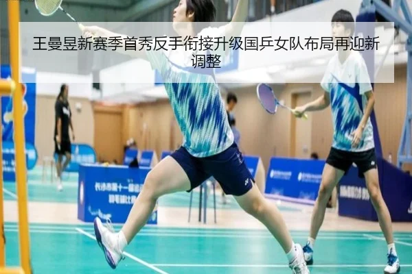 王曼昱新赛季首秀反手衔接升级国乒女队布局再迎新调整